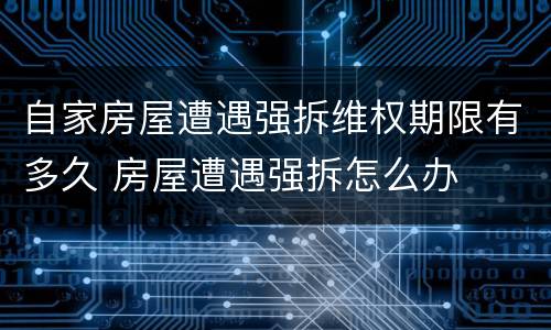 自家房屋遭遇强拆维权期限有多久 房屋遭遇强拆怎么办