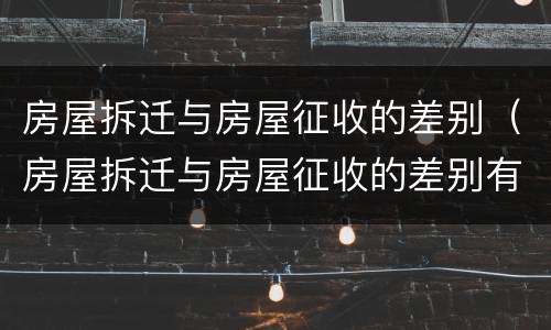 房屋拆迁与房屋征收的差别（房屋拆迁与房屋征收的差别有哪些）