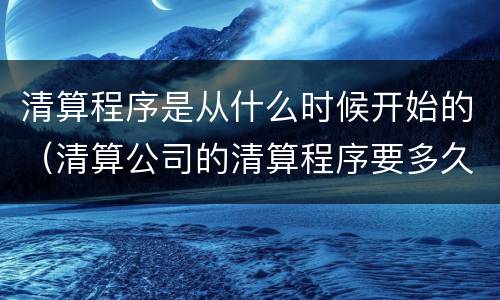 清算程序是从什么时候开始的（清算公司的清算程序要多久）