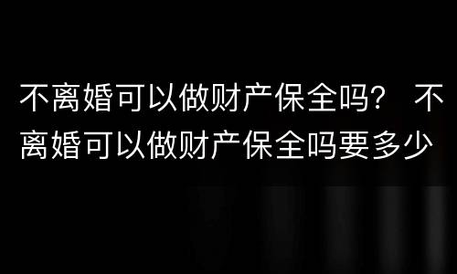 不离婚可以做财产保全吗？ 不离婚可以做财产保全吗要多少钱