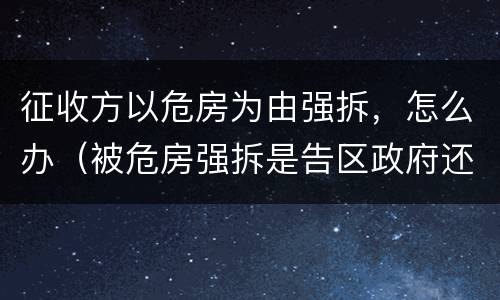征收方以危房为由强拆，怎么办（被危房强拆是告区政府还是征收办）