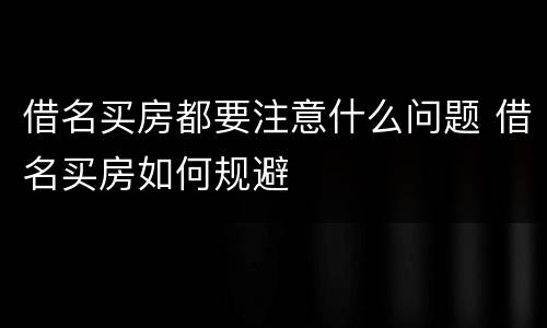 借名买房都要注意什么问题 借名买房如何规避