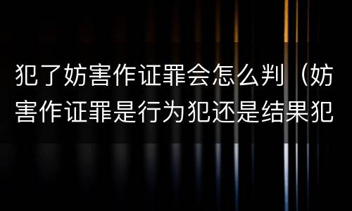 犯了妨害作证罪会怎么判（妨害作证罪是行为犯还是结果犯）