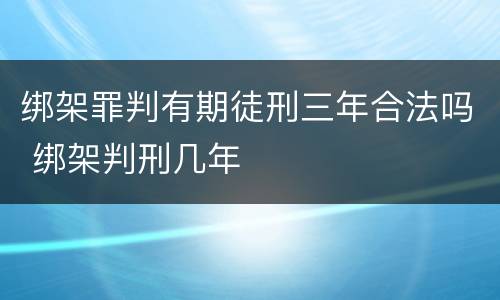 绑架罪判有期徒刑三年合法吗 绑架判刑几年