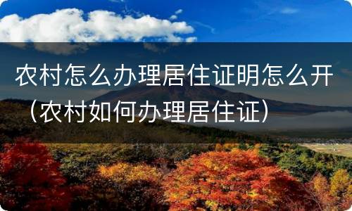 农村怎么办理居住证明怎么开（农村如何办理居住证）