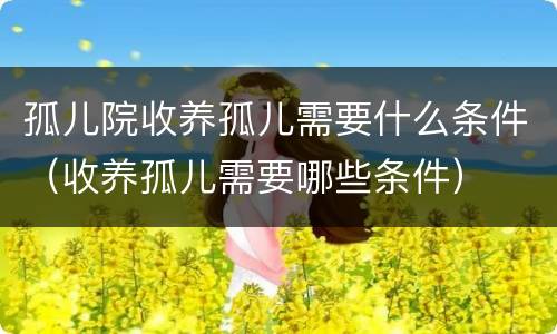 孤儿院收养孤儿需要什么条件（收养孤儿需要哪些条件）