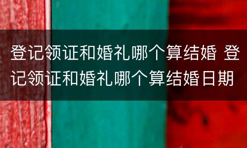 登记领证和婚礼哪个算结婚 登记领证和婚礼哪个算结婚日期