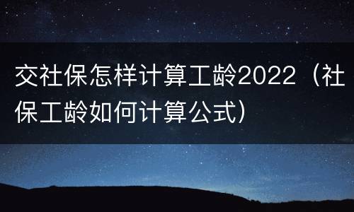 交社保怎样计算工龄2022（社保工龄如何计算公式）