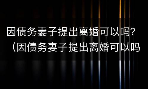 因债务妻子提出离婚可以吗？（因债务妻子提出离婚可以吗知乎）