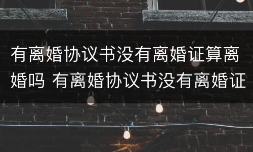 有离婚协议书没有离婚证算离婚吗 有离婚协议书没有离婚证算离婚吗