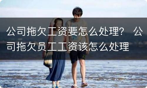 公司拖欠工资要怎么处理？ 公司拖欠员工工资该怎么处理