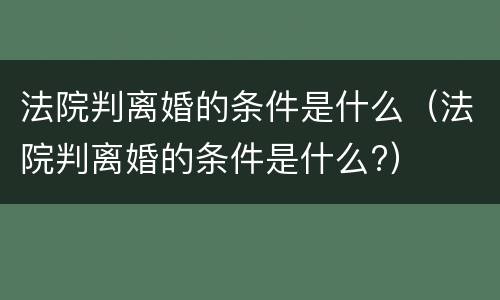 法院判离婚的条件是什么（法院判离婚的条件是什么?）