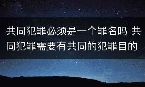共同犯罪必须是一个罪名吗 共同犯罪需要有共同的犯罪目的吗