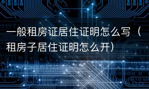 一般租房证居住证明怎么写（租房子居住证明怎么开）