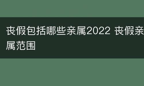丧假包括哪些亲属2022 丧假亲属范围