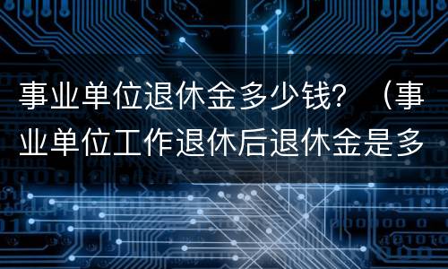 事业单位退休金多少钱？（事业单位工作退休后退休金是多少）
