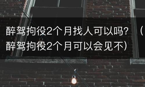 醉驾拘役2个月找人可以吗？（醉驾拘役2个月可以会见不）