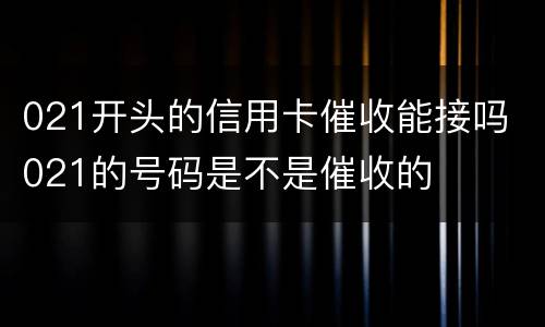 021开头的信用卡催收能接吗 021的号码是不是催收的