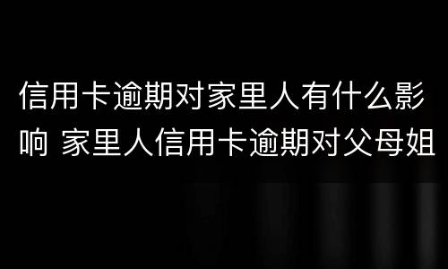 信用卡逾期对家里人有什么影响 家里人信用卡逾期对父母姐妹有影响吗