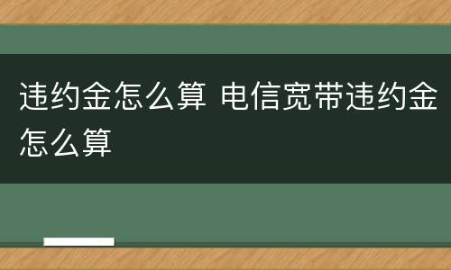 违约金怎么算 电信宽带违约金怎么算