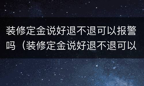 装修定金说好退不退可以报警吗（装修定金说好退不退可以报警吗怎么办）