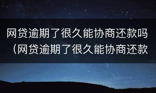 网贷逾期了很久能协商还款吗（网贷逾期了很久能协商还款吗知乎）