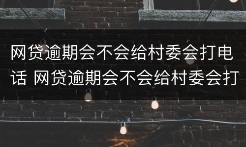 网贷逾期会不会给村委会打电话 网贷逾期会不会给村委会打电话催款