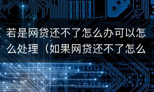 若是网贷还不了怎么办可以怎么处理（如果网贷还不了怎么办）