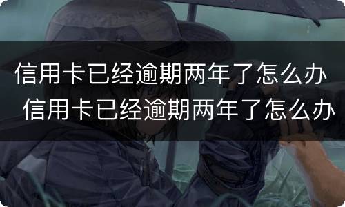 信用卡已经逾期两年了怎么办 信用卡已经逾期两年了怎么办理
