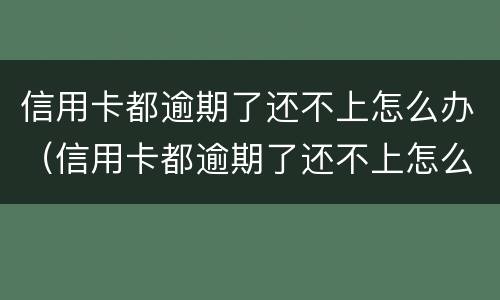 信用卡都逾期了还不上怎么办（信用卡都逾期了还不上怎么办暂时）