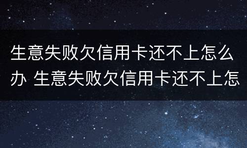 生意失败欠信用卡还不上怎么办 生意失败欠信用卡还不上怎么办?