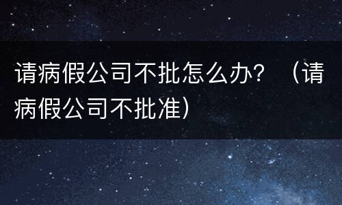 请病假公司不批怎么办？（请病假公司不批准）