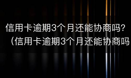信用卡逾期3个月还能协商吗？（信用卡逾期3个月还能协商吗怎么办）