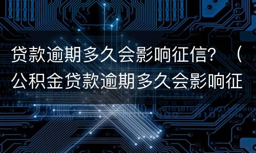 贷款逾期多久会影响征信？（公积金贷款逾期多久会影响征信）