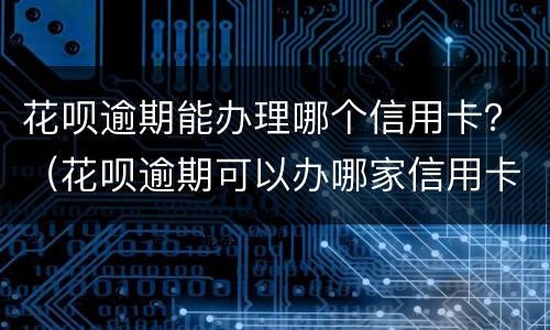 花呗逾期能办理哪个信用卡？（花呗逾期可以办哪家信用卡）