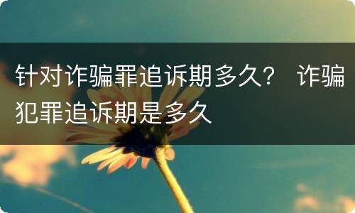 针对诈骗罪追诉期多久？ 诈骗犯罪追诉期是多久