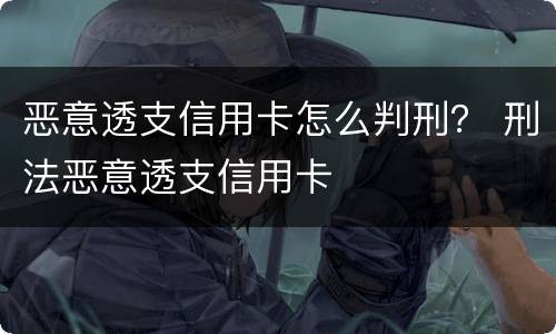 恶意透支信用卡怎么判刑？ 刑法恶意透支信用卡