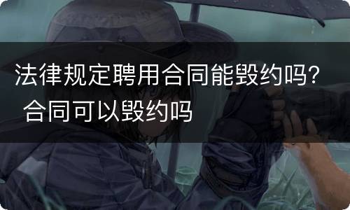 法律规定聘用合同能毁约吗？ 合同可以毁约吗