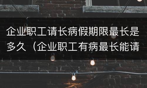 企业职工请长病假期限最长是多久（企业职工有病最长能请多久病假）