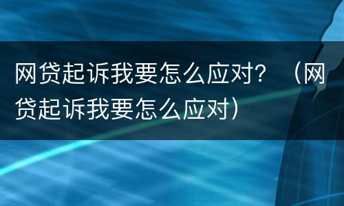 网贷起诉我要怎么应对？（网贷起诉我要怎么应对）