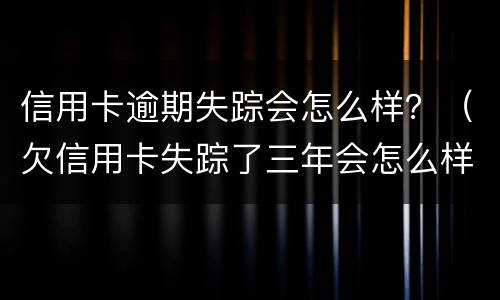 信用卡逾期失踪会怎么样？（欠信用卡失踪了三年会怎么样）