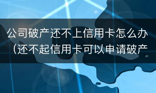 公司破产还不上信用卡怎么办（还不起信用卡可以申请破产吗）