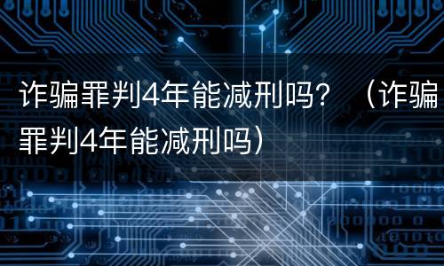 诈骗罪判4年能减刑吗？（诈骗罪判4年能减刑吗）