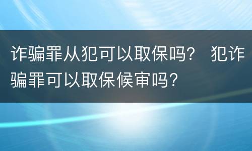 诈骗罪从犯可以取保吗？ 犯诈骗罪可以取保候审吗?