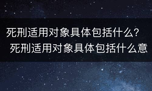 死刑适用对象具体包括什么？ 死刑适用对象具体包括什么意思