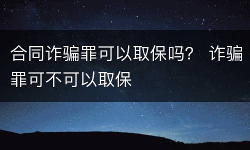 合同诈骗罪可以取保吗？ 诈骗罪可不可以取保