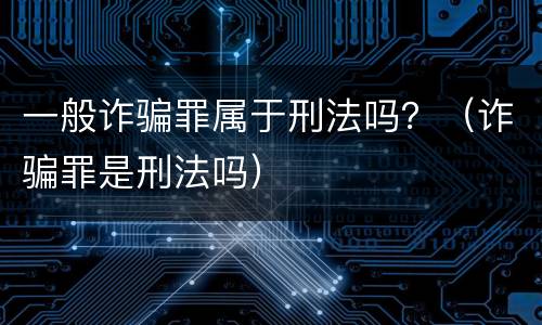 一般诈骗罪属于刑法吗？（诈骗罪是刑法吗）