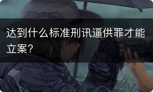 达到什么标准刑讯逼供罪才能立案?