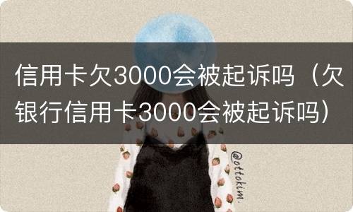 信用卡欠3000会被起诉吗（欠银行信用卡3000会被起诉吗）
