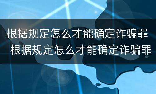 根据规定怎么才能确定诈骗罪 根据规定怎么才能确定诈骗罪呢